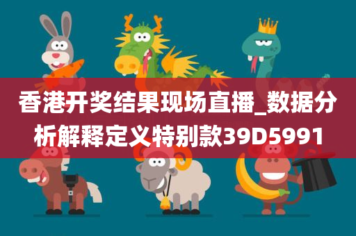 香港开奖结果现场直播_数据分析解释定义特别款39D5991