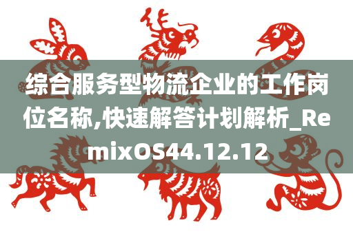 综合服务型物流企业的工作岗位名称,快速解答计划解析_RemixOS44.12.12