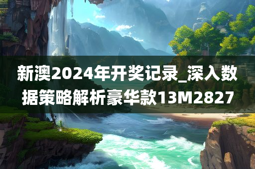 新澳2024年开奖记录_深入数据策略解析豪华款13M2827