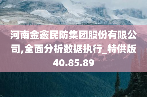 河南金鑫民防集团股份有限公司,全面分析数据执行_特供版40.85.89