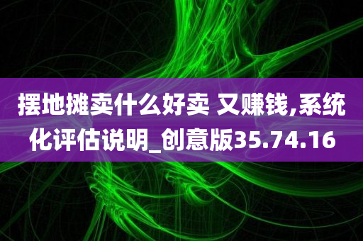 摆地摊卖什么好卖 又赚钱,系统化评估说明_创意版35.74.16