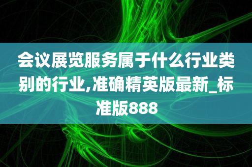 会议展览服务属于什么行业类别的行业,准确精英版最新_标准版888