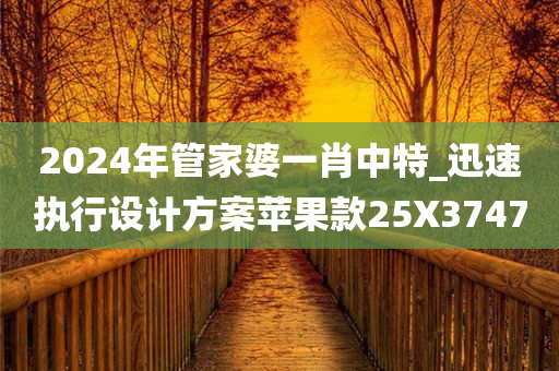 2024年管家婆一肖中特_迅速执行设计方案苹果款25X3747