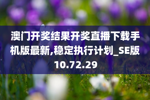 澳门开奖结果开奖直播下载手机版最新,稳定执行计划_SE版10.72.29