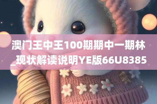 澳门王中王100期期中一期林_现状解读说明YE版66U8385