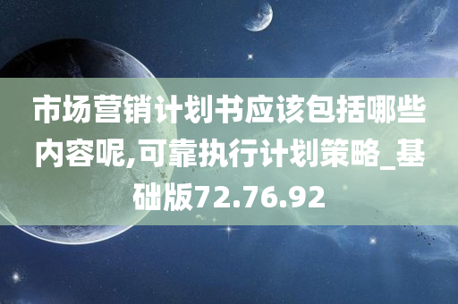 市场营销计划书应该包括哪些内容呢,可靠执行计划策略_基础版72.76.92