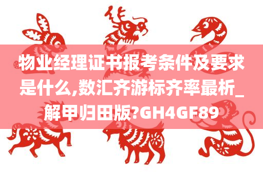 物业经理证书报考条件及要求是什么,数汇齐游标齐率最析_解甲归田版?GH4GF89