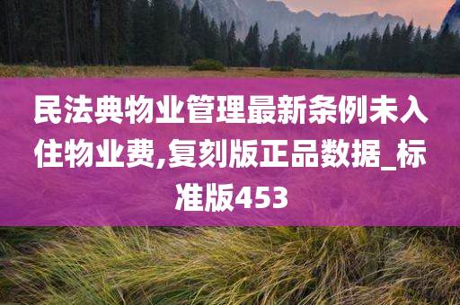 民法典物业管理最新条例未入住物业费,复刻版正品数据_标准版453