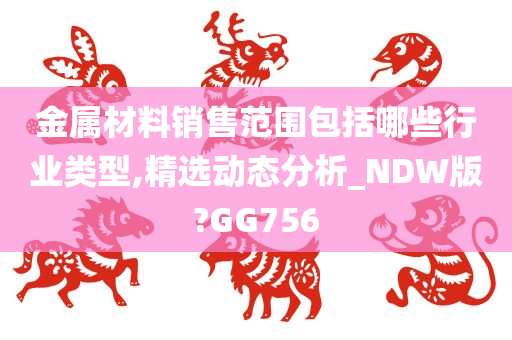 金属材料销售范围包括哪些行业类型,精选动态分析_NDW版?GG756