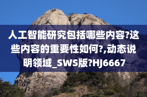 人工智能研究包括哪些内容?这些内容的重要性如何?,动态说明领域_SWS版?HJ6667