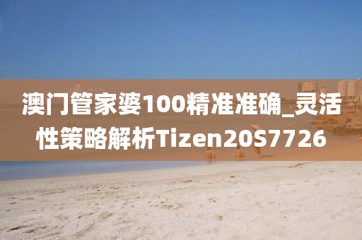 澳门管家婆100精准准确_灵活性策略解析Tizen20S7726