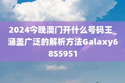 2024今晚澳门开什么号码王_涵盖广泛的解析方法Galaxy68S5951