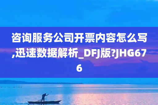 咨询服务公司开票内容怎么写,迅速数据解析_DFJ版?JHG676