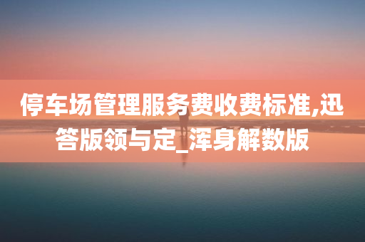 停车场管理服务费收费标准,迅答版领与定_浑身解数版