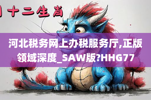 河北税务网上办税服务厅,正版领域深度_SAW版?HHG77