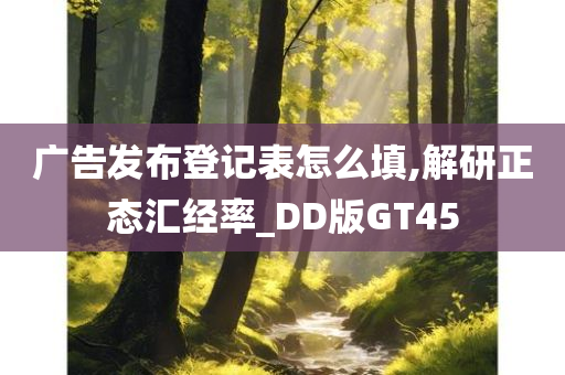 广告发布登记表怎么填,解研正态汇经率_DD版GT45