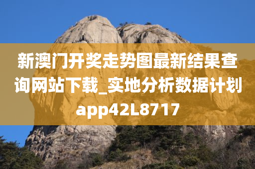 新澳门开奖走势图最新结果查询网站下载_实地分析数据计划app42L8717