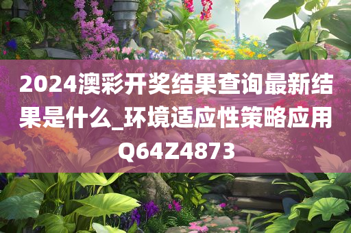 2024澳彩开奖结果查询最新结果是什么_环境适应性策略应用Q64Z4873