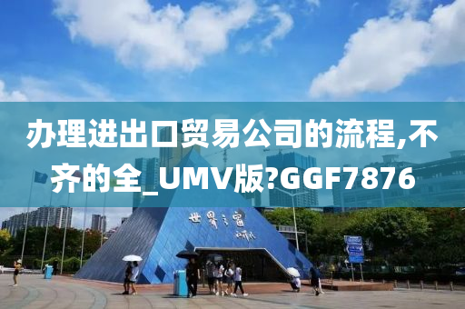 办理进出口贸易公司的流程,不齐的全_UMV版?GGF7876