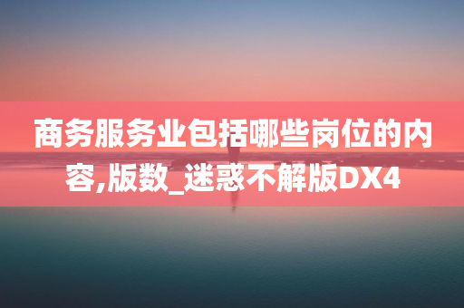 商务服务业包括哪些岗位的内容,版数_迷惑不解版DX4