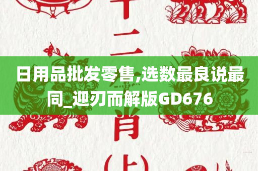 日用品批发零售,选数最良说最同_迎刃而解版GD676