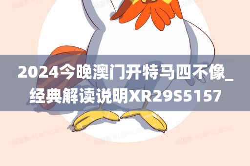 2024今晚澳门开特马四不像_经典解读说明XR29S5157