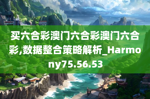 买六合彩澳门六合彩澳门六合彩,数据整合策略解析_Harmony75.56.53