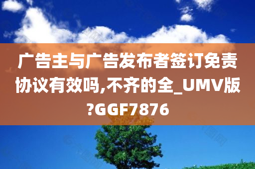 广告主与广告发布者签订免责协议有效吗,不齐的全_UMV版?GGF7876