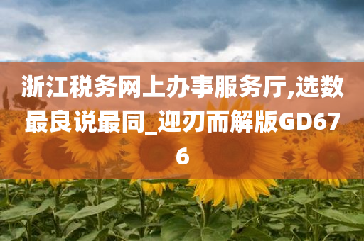 浙江税务网上办事服务厅,选数最良说最同_迎刃而解版GD676