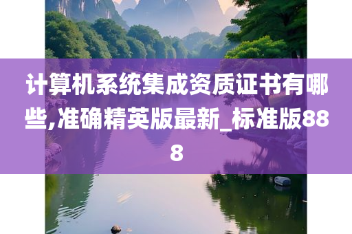 计算机系统集成资质证书有哪些,准确精英版最新_标准版888