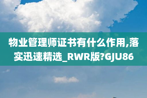 物业管理师证书有什么作用,落实迅速精选_RWR版?GJU86