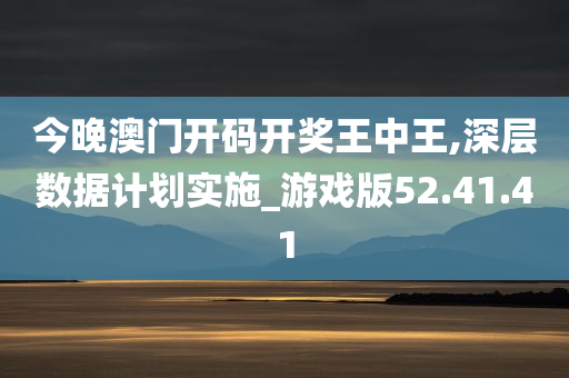 今晚澳门开码开奖王中王,深层数据计划实施_游戏版52.41.41