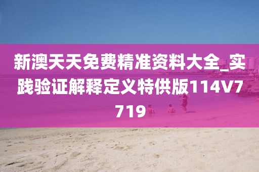 新澳天天免费精准资料大全_实践验证解释定义特供版114V7719