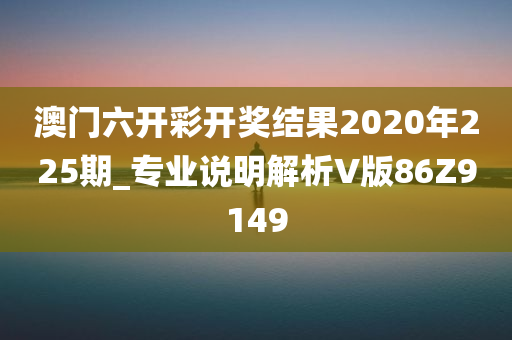 澳门六开彩开奖结果2020年225期_专业说明解析V版86Z9149