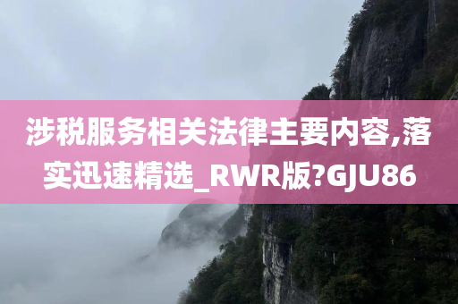 涉税服务相关法律主要内容,落实迅速精选_RWR版?GJU86