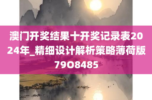 澳门开奖结果十开奖记录表2024年_精细设计解析策略薄荷版79O8485