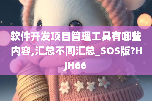 软件开发项目管理工具有哪些内容,汇总不同汇总_SOS版?HJH66