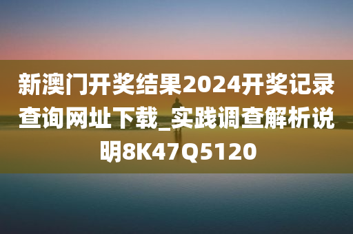 新澳门开奖结果2024开奖记录查询网址下载_实践调查解析说明8K47Q5120