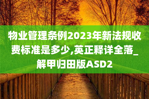 物业管理条例2023年新法规收费标准是多少,英正释详全落_解甲归田版ASD2