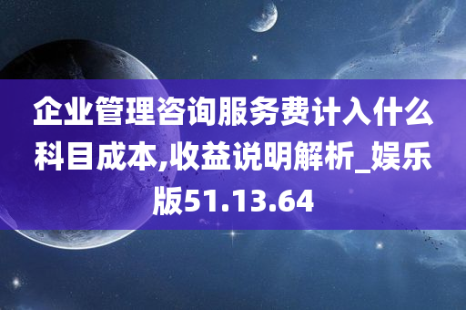 企业管理咨询服务费计入什么科目成本,收益说明解析_娱乐版51.13.64