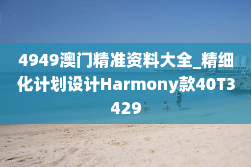 4949澳门精准资料大全_精细化计划设计Harmony款40T3429