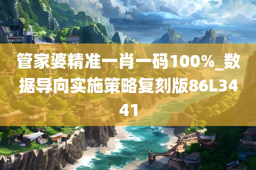 管家婆精准一肖一码100%_数据导向实施策略复刻版86L3441