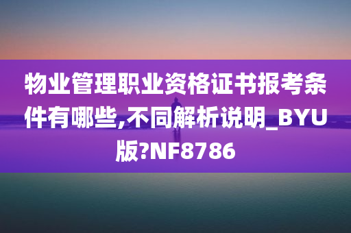 物业管理职业资格证书报考条件有哪些,不同解析说明_BYU版?NF8786