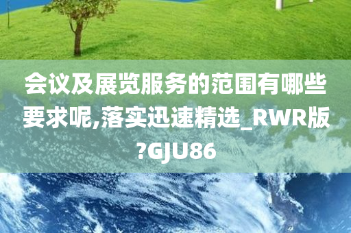 会议及展览服务的范围有哪些要求呢,落实迅速精选_RWR版?GJU86