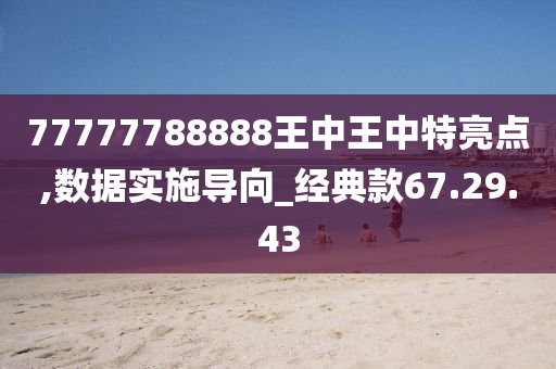 77777788888王中王中特亮点,数据实施导向_经典款67.29.43