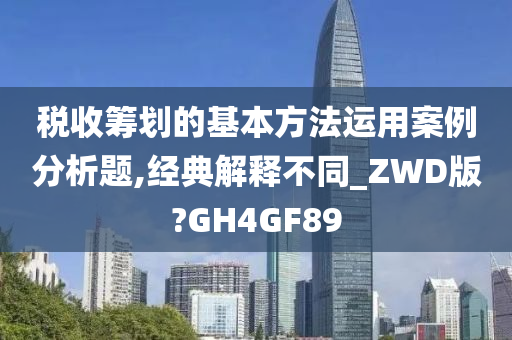 税收筹划的基本方法运用案例分析题,经典解释不同_ZWD版?GH4GF89