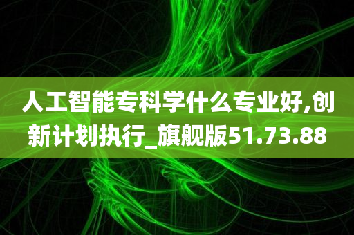 人工智能专科学什么专业好,创新计划执行_旗舰版51.73.88