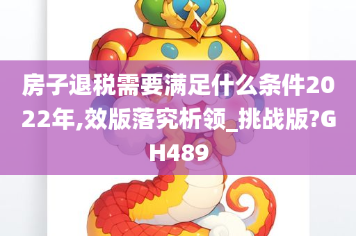 房子退税需要满足什么条件2022年,效版落究析领_挑战版?GH489