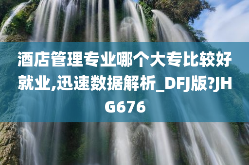 酒店管理专业哪个大专比较好就业,迅速数据解析_DFJ版?JHG676