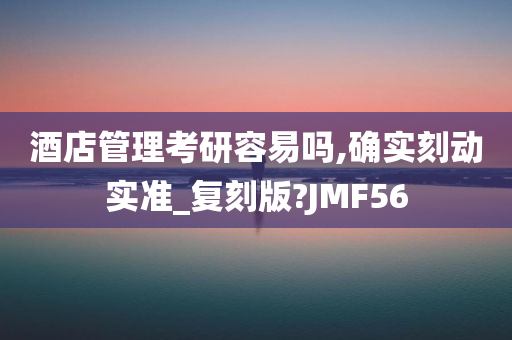 酒店管理考研容易吗,确实刻动实准_复刻版?JMF56